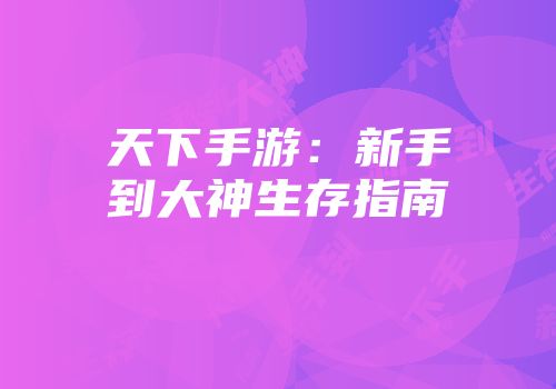 天下手游：新手到大神生存指南