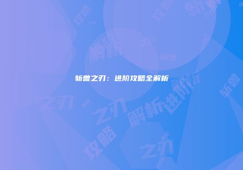 斩兽之刃:进阶攻略全解析