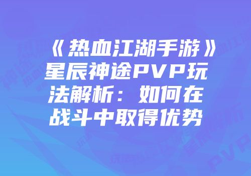 《热血江湖手游》星辰神途PVP玩法解析：如何在战斗中取得优势