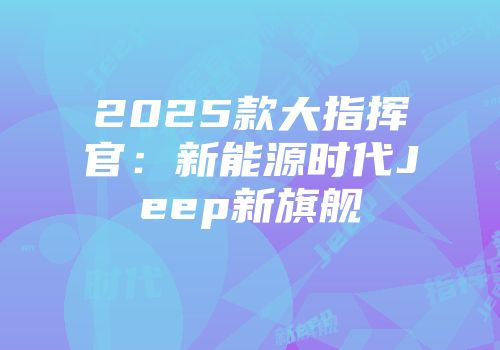 2025款大指挥官：新能源时代Jeep新旗舰