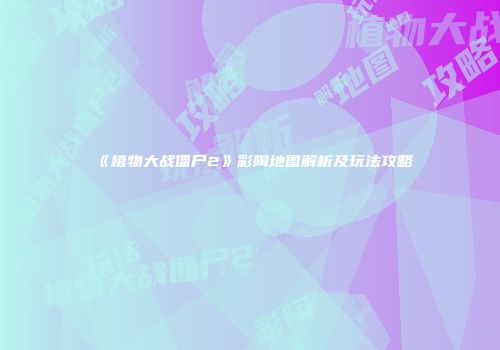 《植物大战僵尸2》彩陶地图解析及玩法攻略