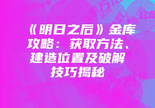 《明日之后》金库攻略：获取方法、建造位置及破解技巧揭秘