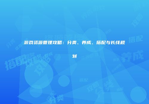 游戏资源管理攻略:分类、养成、搭配与长线规划