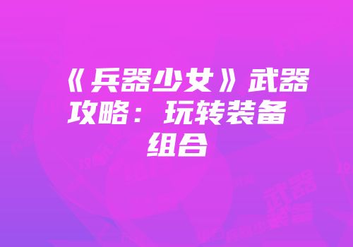 《兵器少女》武器攻略：玩转装备组合