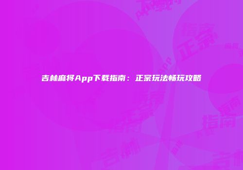 吉林麻将App下载指南:正宗玩法畅玩攻略