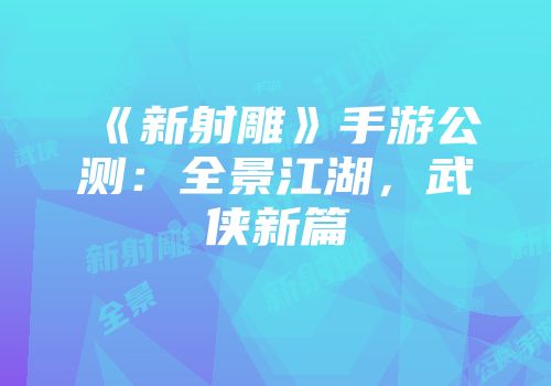 《新射雕》手游公测：全景江湖，武侠新篇