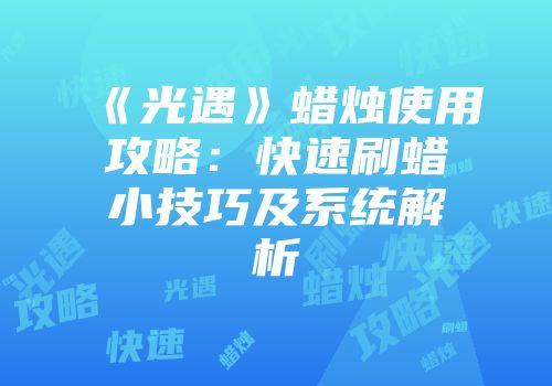 《光遇》蜡烛使用攻略：快速刷蜡小技巧及系统解析