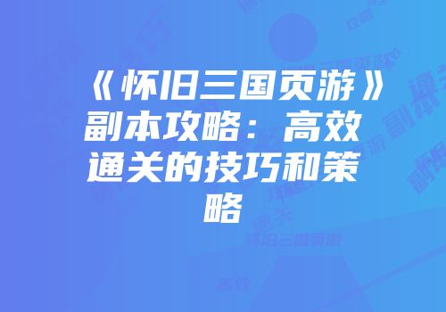 《怀旧三国页游》副本攻略：高效通关的技巧和策略