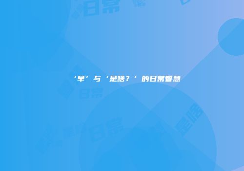 ‘早’与‘是啥?’的日常智慧