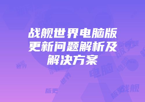 战舰世界电脑版更新问题解析及解决方案