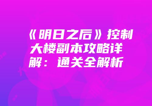 《明日之后》控制大楼副本攻略详解：通关全解析