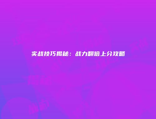 实战技巧揭秘：战力翻倍上分攻略
