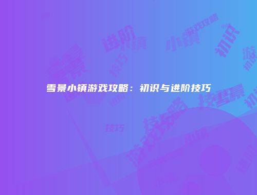 雪景小镇游戏攻略：初识与进阶技巧