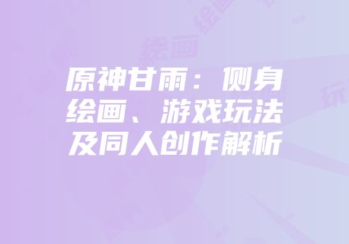 原神甘雨:侧身绘画、游戏玩法及同人创作解析