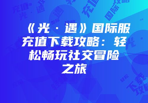 《光·遇》国际服充值下载攻略：轻松畅玩社交冒险之旅