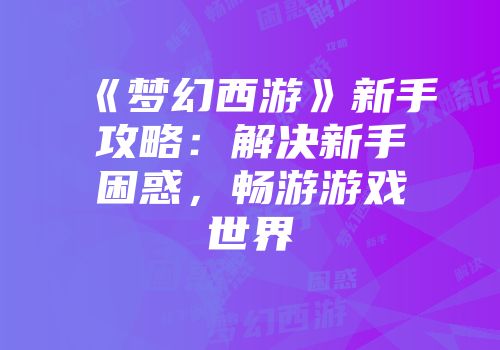 《梦幻西游》新手攻略:解决新手困惑,畅游游戏世界