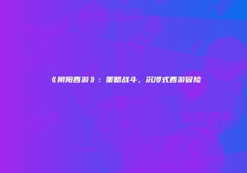 《阴阳西游》：策略战斗，沉浸式西游冒险