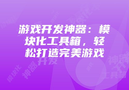 游戏开发神器：模块化工具箱，轻松打造完美游戏