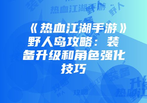 《热血江湖手游》野人岛攻略：装备升级和角色强化技巧