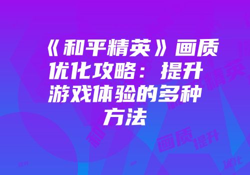 《和平精英》画质优化攻略:提升游戏体验的多种方法