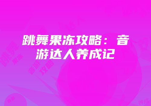 跳舞果冻攻略:音游达人养成记