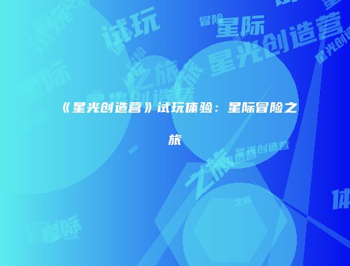 《星光创造营》试玩体验：星际冒险之旅