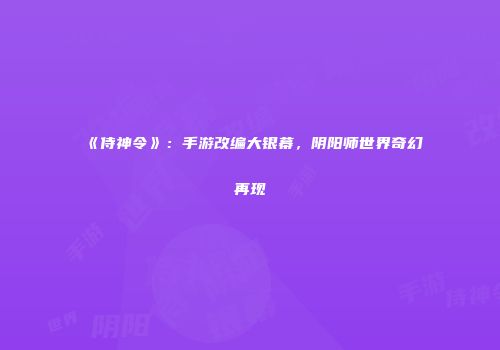 《侍神令》：手游改编大银幕，阴阳师世界奇幻再现