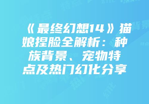 《最终幻想14》猫娘捏脸全解析:种族背景、宠物特点及热门幻化分享
