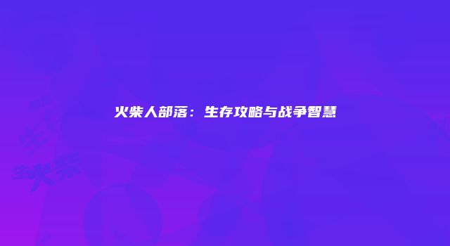 火柴人部落：生存攻略与战争智慧