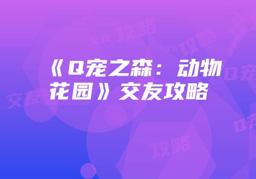 《Q宠之森：动物花园》交友攻略