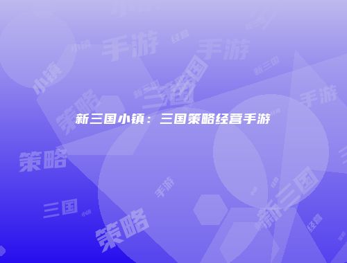 新三国小镇：三国策略经营手游