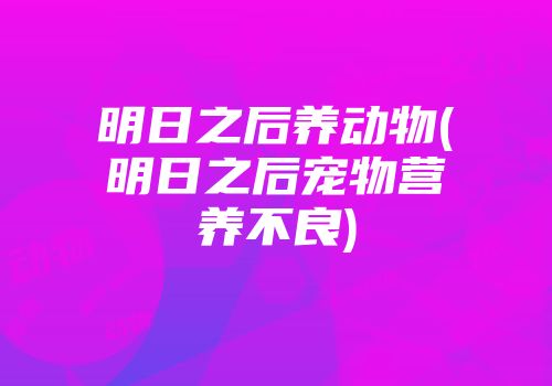 明日之后养动物(明日之后宠物营养不良)