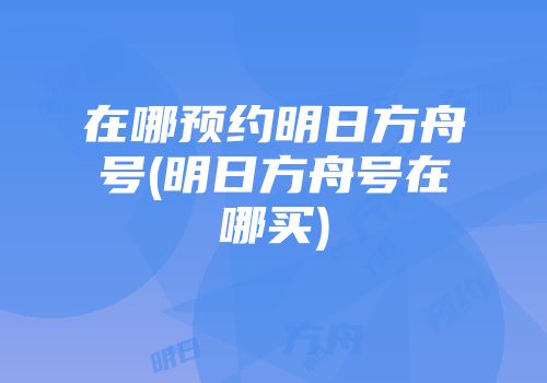 在哪预约明日方舟号(明日方舟号在哪买)