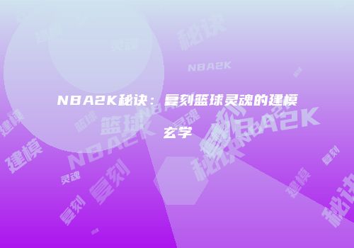 NBA2K秘诀：复刻篮球灵魂的建模玄学