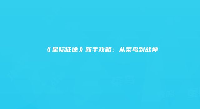 《星际征途》新手攻略：从菜鸟到战神