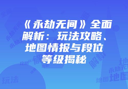 《永劫无间》全面解析：玩法攻略、地图情报与段位等级揭秘