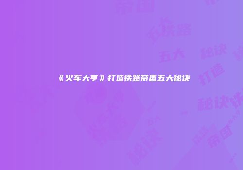 《火车大亨》打造铁路帝国五大秘诀