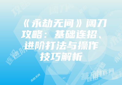 《永劫无间》阔刀攻略：基础连招、进阶打法与操作技巧解析