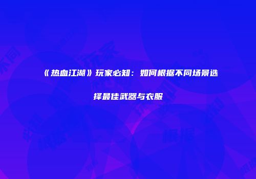 《热血江湖》玩家必知：如何根据不同场景选择最佳武器与衣服