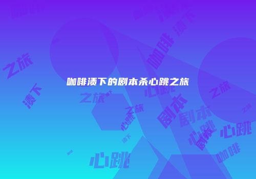 咖啡渍下的剧本杀心跳之旅