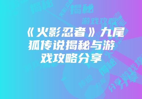 《火影忍者》九尾狐传说揭秘与游戏攻略分享