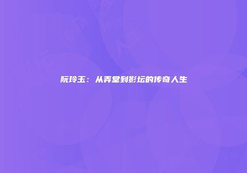 阮玲玉：从弄堂到影坛的传奇人生