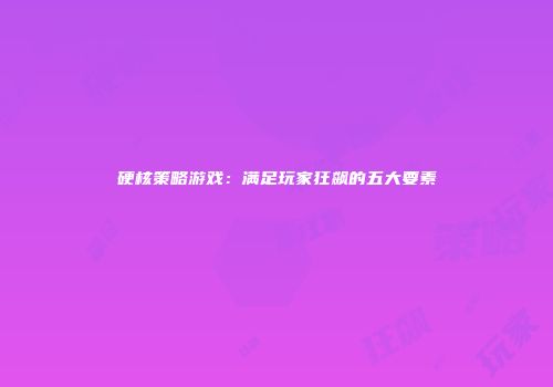 硬核策略游戏：满足玩家狂飙的五大要素