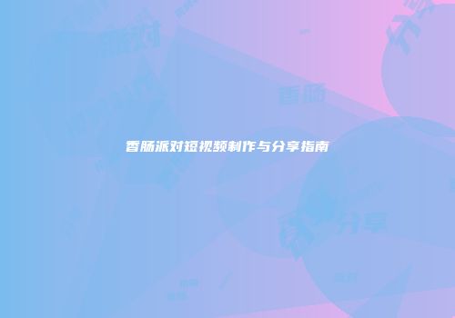 香肠派对短视频制作与分享指南