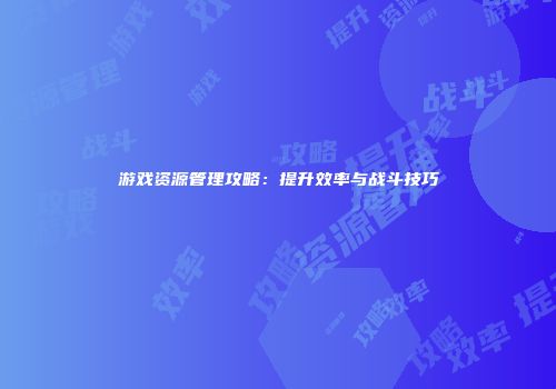游戏资源管理攻略：提升效率与战斗技巧