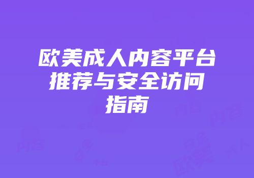 欧美成人内容平台推荐与安全访问指南