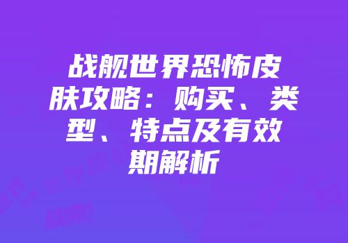 战舰世界恐怖皮肤攻略：购买、类型、特点及有效期解析