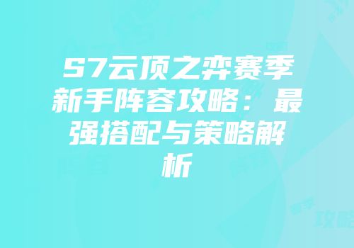 S7云顶之弈赛季新手阵容攻略：最强搭配与策略解析