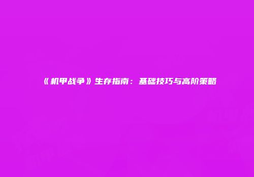 《机甲战争》生存指南：基础技巧与高阶策略