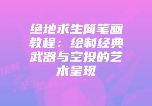 绝地求生简笔画教程：绘制经典武器与空投的艺术呈现